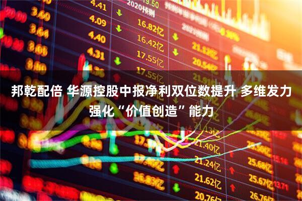 邦乾配倍 华源控股中报净利双位数提升 多维发力强化“价值创造”能力