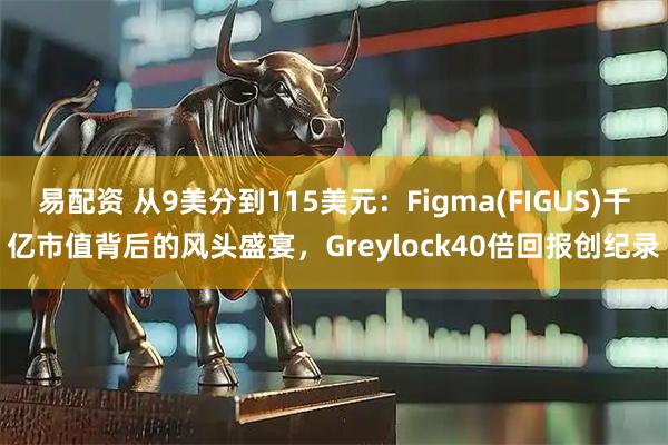 易配资 从9美分到115美元：Figma(FIGUS)千亿市值背后的风头盛宴，Greylock40倍回报创纪录