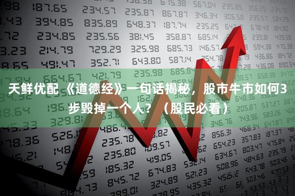 天鲜优配 《道德经》一句话揭秘，股市牛市如何3步毁掉一个人？（股民必看）
