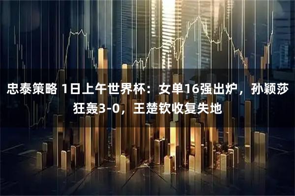 忠泰策略 1日上午世界杯：女单16强出炉，孙颖莎狂轰3-0，王楚钦收复失地