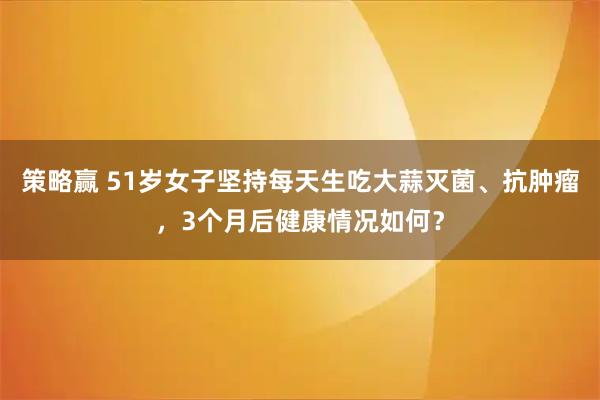 策略赢 51岁女子坚持每天生吃大蒜灭菌、抗肿瘤，3个月后健康情况如何？