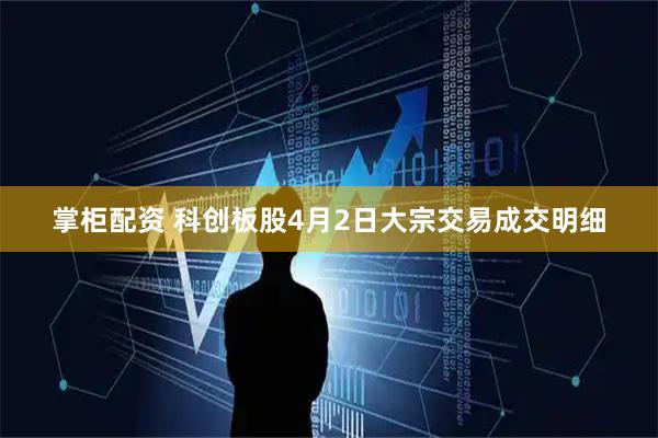 掌柜配资 科创板股4月2日大宗交易成交明细