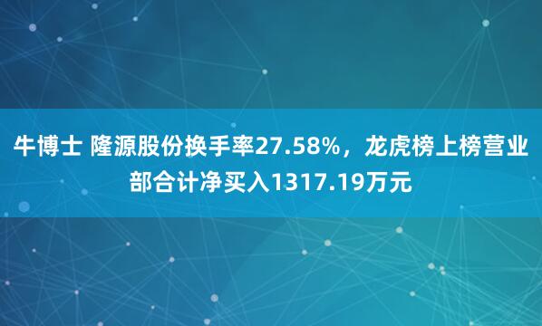 牛博士 隆源股份换手率27.58%，龙虎榜上榜营业部合计净买入1317.19万元