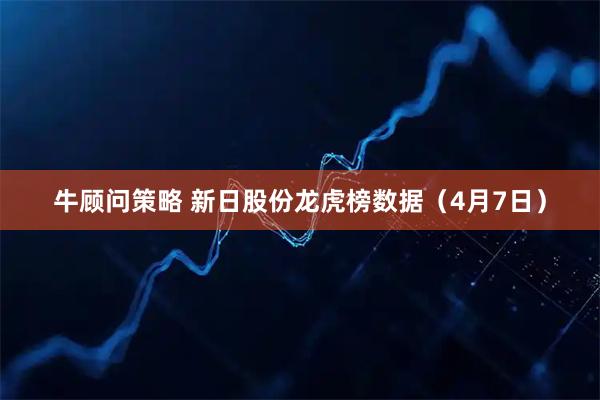 牛顾问策略 新日股份龙虎榜数据（4月7日）