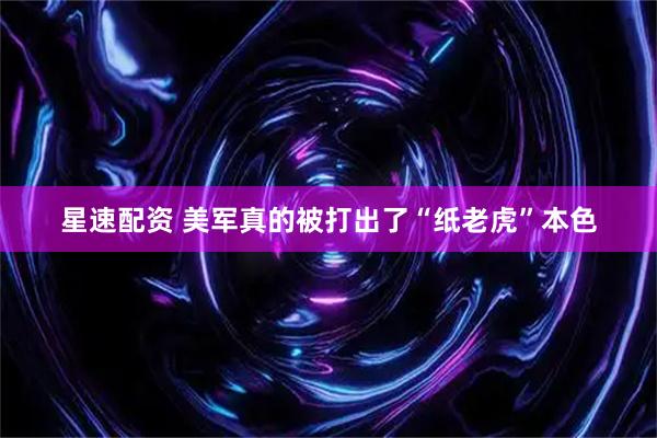 星速配资 美军真的被打出了“纸老虎”本色