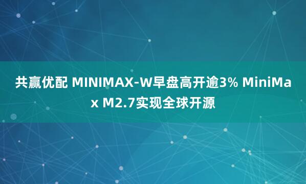 共赢优配 MINIMAX-W早盘高开逾3% MiniMax M2.7实现全球开源