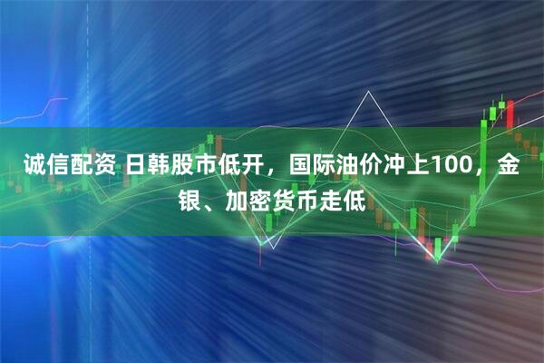 诚信配资 日韩股市低开，国际油价冲上100，金银、加密货币走低