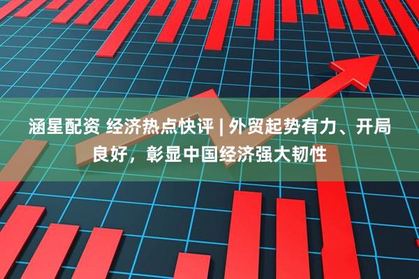 涵星配资 经济热点快评 | 外贸起势有力、开局良好，彰显中国经济强大韧性