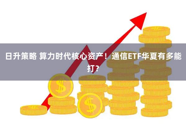 日升策略 算力时代核心资产！通信ETF华夏有多能打？