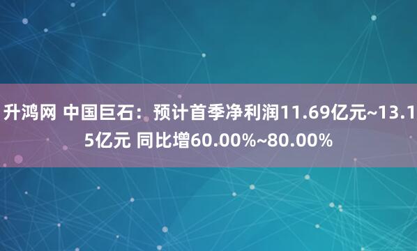 升鸿网 中国巨石：预计首季净利润11.69亿元~13.15亿元 同比增60.00%~80.00%