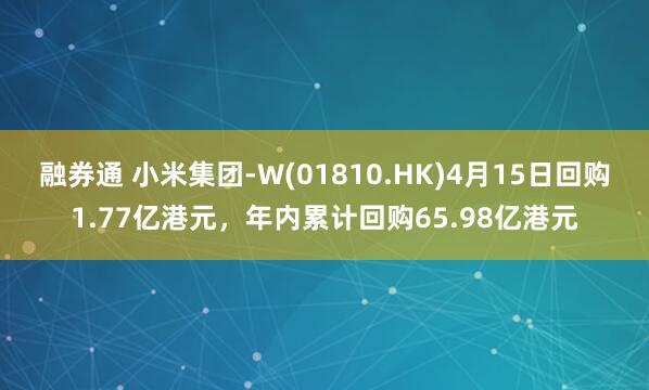 融券通 小米集团-W(01810.HK)4月15日回购1.77亿港元，年内累计回购65.98亿港元