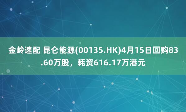 金岭速配 昆仑能源(00135.HK)4月15日回购83.60万股，耗资616.17万港元