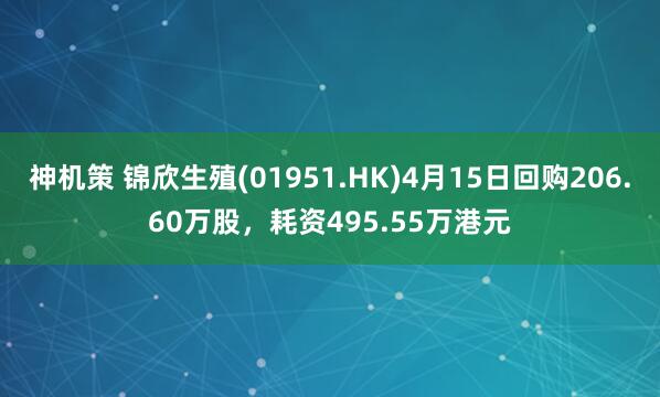 神机策 锦欣生殖(01951.HK)4月15日回购206.60万股，耗资495.55万港元